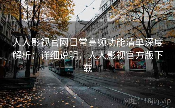 人人影视官网日常高频功能清单深度解析：详细说明，人人影视官方版下载