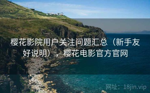 樱花影院用户关注问题汇总（新手友好说明），樱花电影官方官网