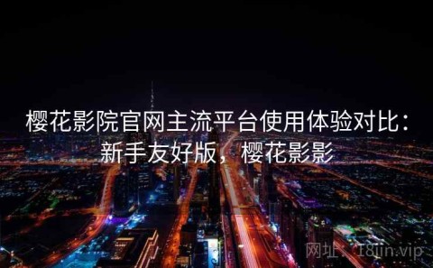 樱花影院官网主流平台使用体验对比：新手友好版，樱花影影