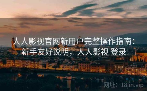 人人影视官网新用户完整操作指南：新手友好说明，人人影视 登录