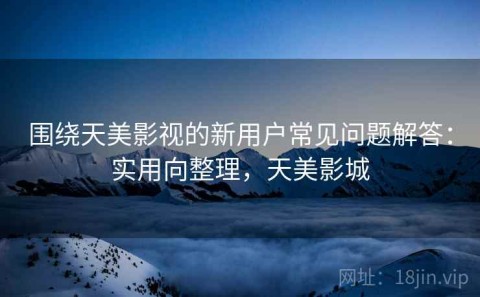 围绕天美影视的新用户常见问题解答：实用向整理，天美影城