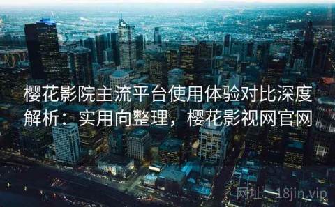 樱花影院主流平台使用体验对比深度解析：实用向整理，樱花影视网官网