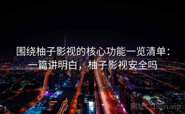围绕柚子影视的核心功能一览清单：一篇讲明白，柚子影视安全吗