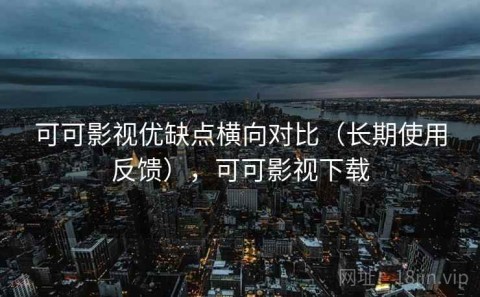 可可影视优缺点横向对比（长期使用反馈），可可影视下载