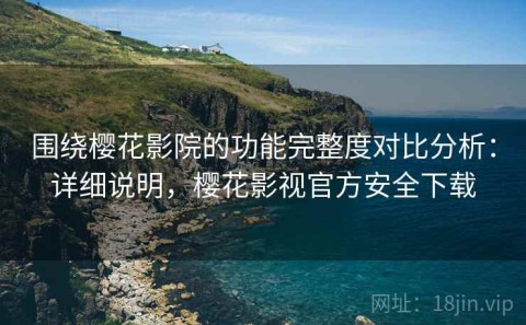 围绕樱花影院的功能完整度对比分析：详细说明，樱花影视官方安全下载