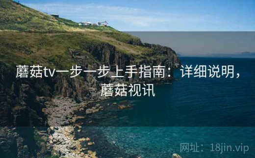 蘑菇tv一步一步上手指南：详细说明，蘑菇视讯