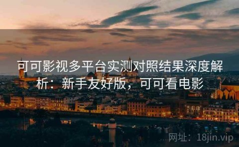 可可影视多平台实测对照结果深度解析：新手友好版，可可看电影
