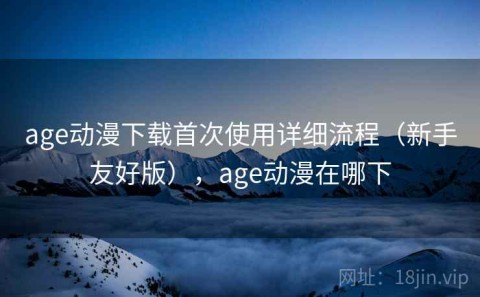age动漫下载首次使用详细流程（新手友好版），age动漫在哪下