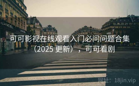 可可影视在线观看入门必问问题合集（2025 更新），可可看剧