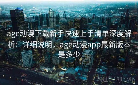 age动漫下载新手快速上手清单深度解析：详细说明，age动漫app最新版本是多少