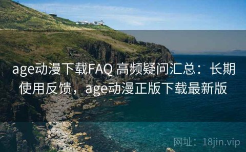 age动漫下载FAQ 高频疑问汇总：长期使用反馈，age动漫正版下载最新版