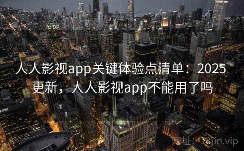 人人影视app关键体验点清单：2025 更新，人人影视app不能用了吗