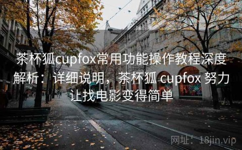 茶杯狐cupfox常用功能操作教程深度解析：详细说明，茶杯狐 cupfox 努力让找电影变得简单