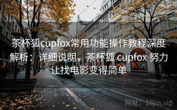 茶杯狐cupfox常用功能操作教程深度解析：详细说明，茶杯狐 cupfox 努力让找电影变得简单