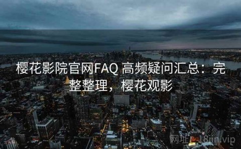 樱花影院官网FAQ 高频疑问汇总：完整整理，樱花观影