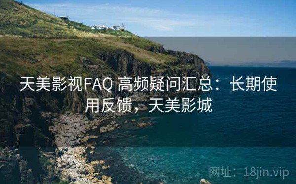 天美影视FAQ 高频疑问汇总：长期使用反馈，天美影城