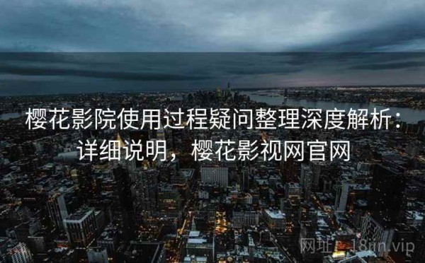 樱花影院使用过程疑问整理深度解析：详细说明，樱花影视网官网