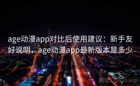 age动漫app对比后使用建议：新手友好说明，age动漫app最新版本是多少