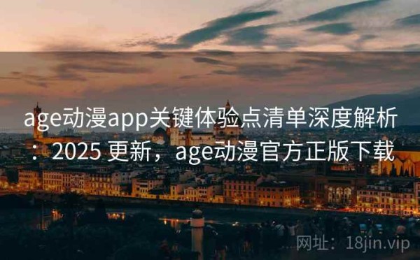 age动漫app关键体验点清单深度解析：2025 更新，age动漫官方正版下载