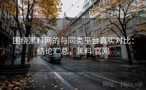 围绕黑料网的与同类平台真实对比：结论汇总，黑料 官网