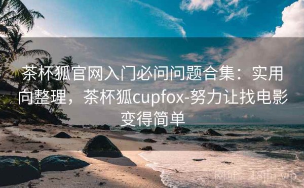 茶杯狐官网入门必问问题合集：实用向整理，茶杯狐cupfox-努力让找电影变得简单