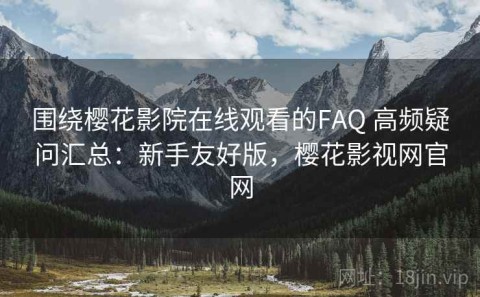围绕樱花影院在线观看的FAQ 高频疑问汇总：新手友好版，樱花影视网官网