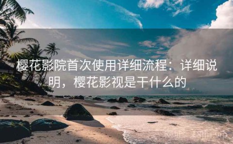 樱花影院首次使用详细流程：详细说明，樱花影视是干什么的