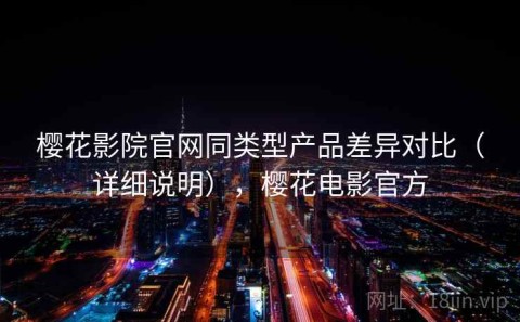 樱花影院官网同类型产品差异对比（详细说明），樱花电影官方