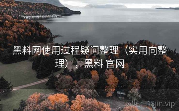 黑料网使用过程疑问整理（实用向整理），黑料 官网