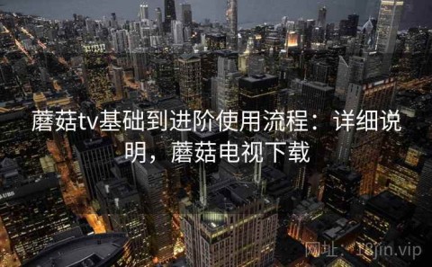 蘑菇tv基础到进阶使用流程：详细说明，蘑菇电视下载