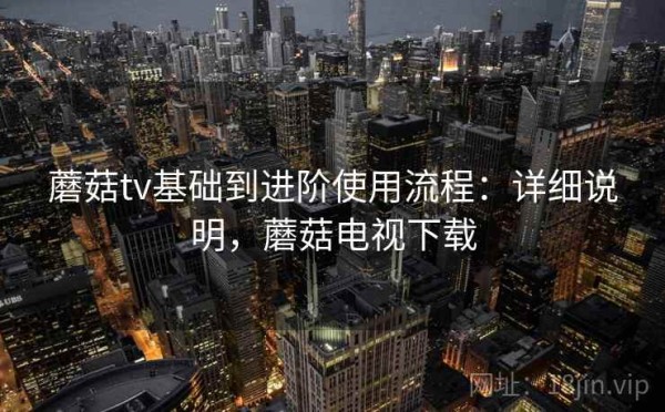 蘑菇tv基础到进阶使用流程：详细说明，蘑菇电视下载