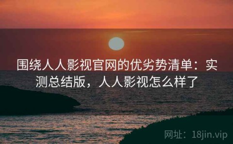 围绕人人影视官网的优劣势清单：实测总结版，人人影视怎么样了