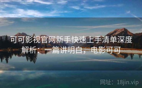 可可影视官网新手快速上手清单深度解析：一篇讲明白，电影可可