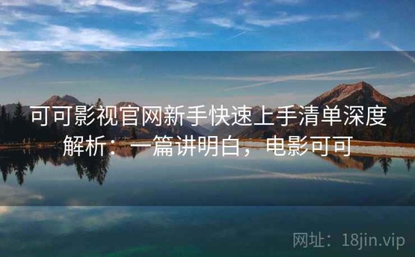 可可影视官网新手快速上手清单深度解析：一篇讲明白，电影可可