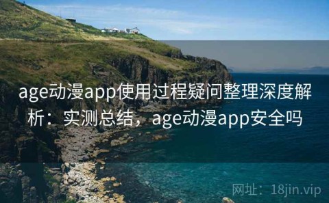 age动漫app使用过程疑问整理深度解析：实测总结，age动漫app安全吗