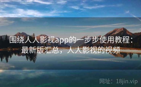 围绕人人影视app的一步步使用教程：最新版汇总，人人影视的视频