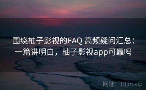 围绕柚子影视的FAQ 高频疑问汇总：一篇讲明白，柚子影视app可靠吗