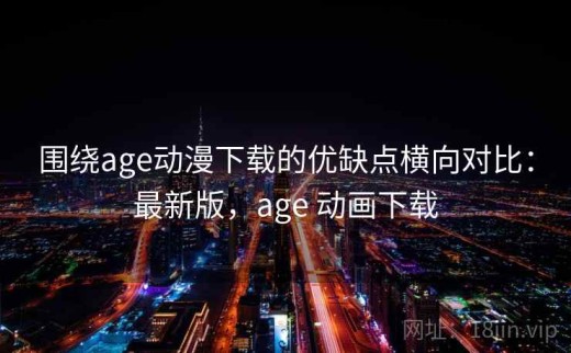围绕age动漫下载的优缺点横向对比：最新版，age 动画下载