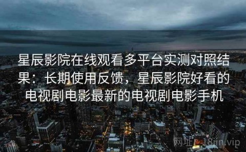 星辰影院在线观看多平台实测对照结果：长期使用反馈，星辰影院好看的电视剧电影最新的电视剧电影手机