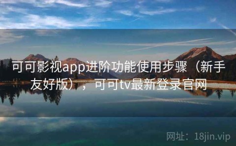 可可影视app进阶功能使用步骤（新手友好版），可可tv最新登录官网