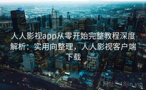 人人影视app从零开始完整教程深度解析：实用向整理，人人影视客户端下载