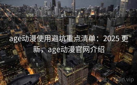 age动漫使用避坑重点清单：2025 更新，age动漫官网介绍