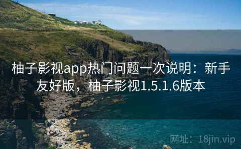 柚子影视app热门问题一次说明：新手友好版，柚子影视1.5.1.6版本