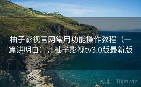 柚子影视官网常用功能操作教程（一篇讲明白），柚子影视tv3.0版最新版