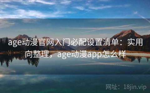 age动漫官网入门必配设置清单：实用向整理，age动漫app怎么样