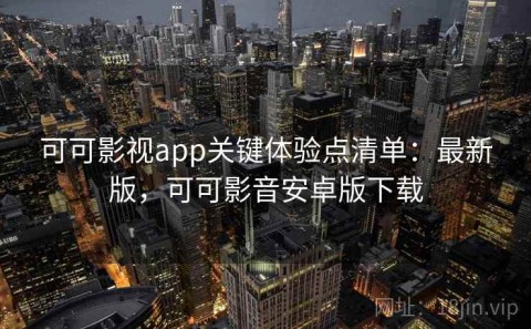 可可影视app关键体验点清单：最新版，可可影音安卓版下载