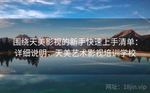 围绕天美影视的新手快速上手清单：详细说明，天美艺术影视培训学校
