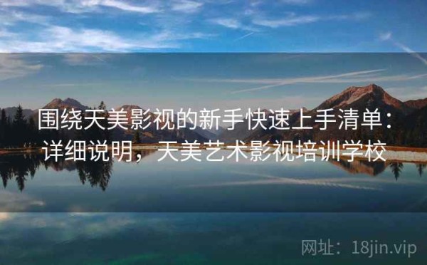 围绕天美影视的新手快速上手清单：详细说明，天美艺术影视培训学校