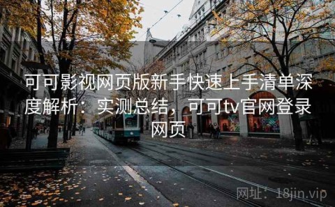可可影视网页版新手快速上手清单深度解析：实测总结，可可tv官网登录网页