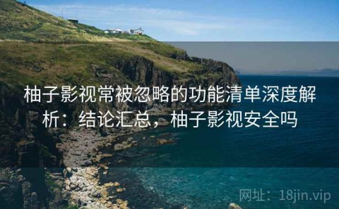 柚子影视常被忽略的功能清单深度解析：结论汇总，柚子影视安全吗